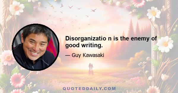 Disorganizatio n is the enemy of good writing.