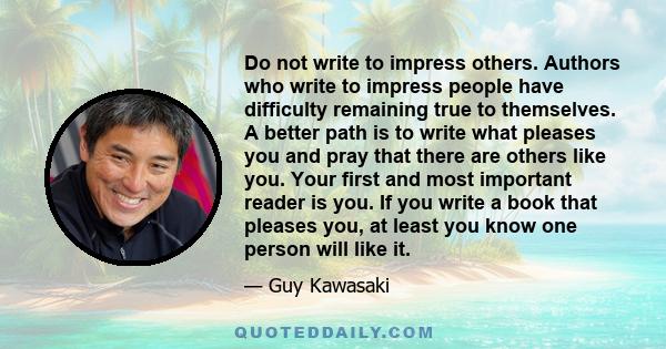 Do not write to impress others. Authors who write to impress people have difficulty remaining true to themselves. A better path is to write what pleases you and pray that there are others like you. Your first and most