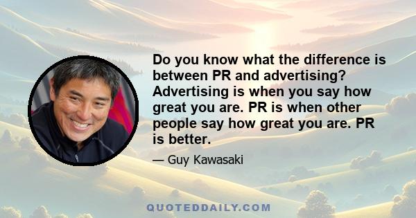 Do you know what the difference is between PR and advertising? Advertising is when you say how great you are. PR is when other people say how great you are. PR is better.