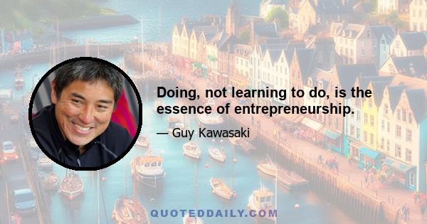 Doing, not learning to do, is the essence of entrepreneurship.