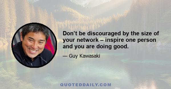 Don’t be discouraged by the size of your network – inspire one person and you are doing good.