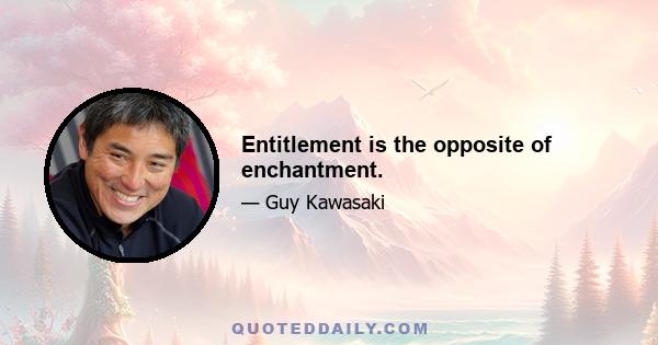 Entitlement is the opposite of enchantment.