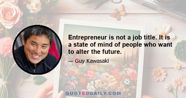 Entrepreneur is not a job title. It is a state of mind of people who want to alter the future.