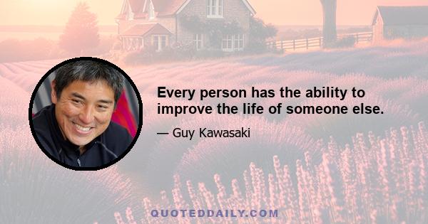 Every person has the ability to improve the life of someone else.