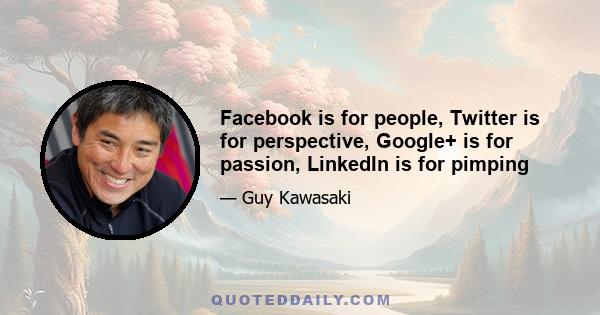 Facebook is for people, Twitter is for perspective, Google+ is for passion, LinkedIn is for pimping