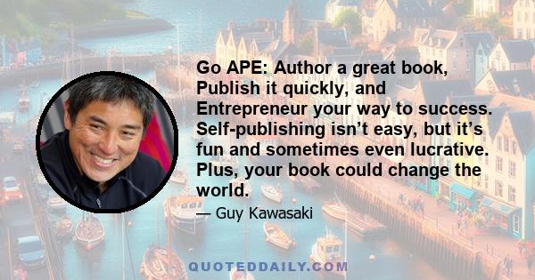 Go APE: Author a great book, Publish it quickly, and Entrepreneur your way to success. Self-publishing isn’t easy, but it’s fun and sometimes even lucrative. Plus, your book could change the world.