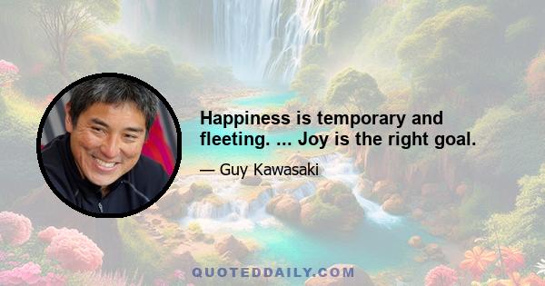 Happiness is temporary and fleeting. ... Joy is the right goal.