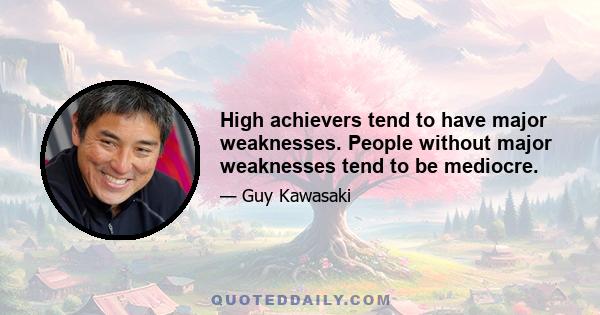 High achievers tend to have major weaknesses. People without major weaknesses tend to be mediocre.