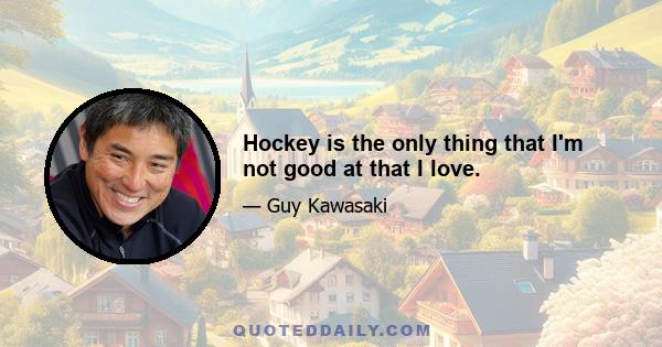 Hockey is the only thing that I'm not good at that I love.