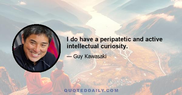 I do have a peripatetic and active intellectual curiosity.