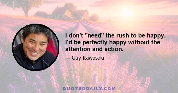 I don't need the rush to be happy. I'd be perfectly happy without the attention and action.