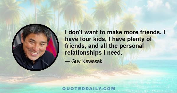 I don't want to make more friends. I have four kids, I have plenty of friends, and all the personal relationships I need.