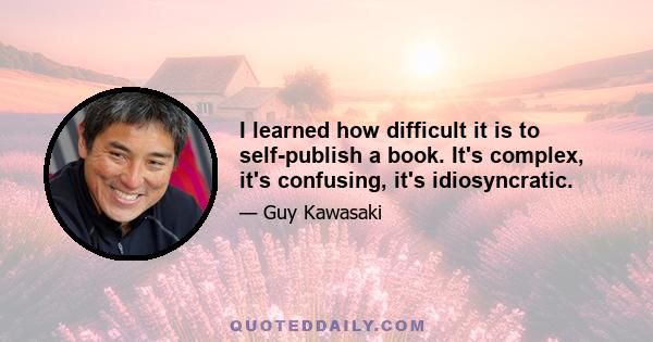 I learned how difficult it is to self-publish a book. It's complex, it's confusing, it's idiosyncratic.