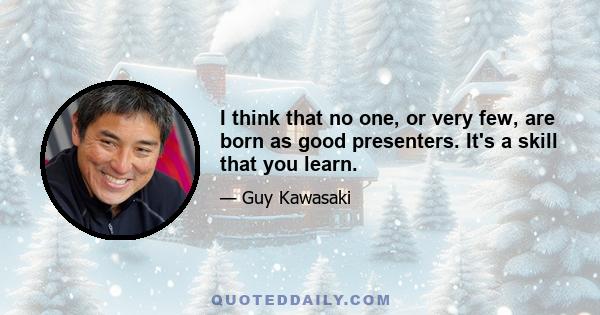 I think that no one, or very few, are born as good presenters. It's a skill that you learn.