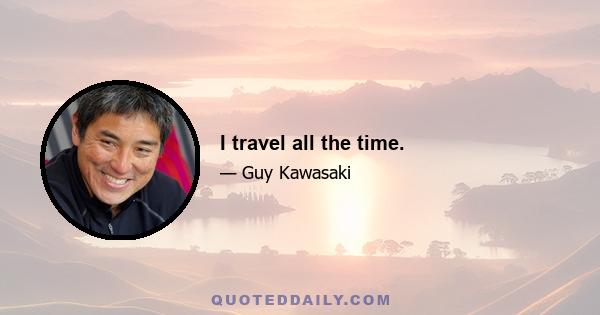 I travel all the time.