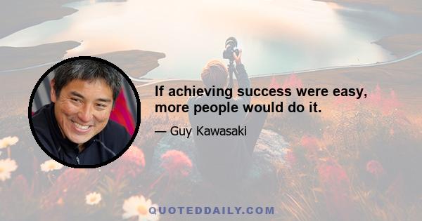 If achieving success were easy, more people would do it.