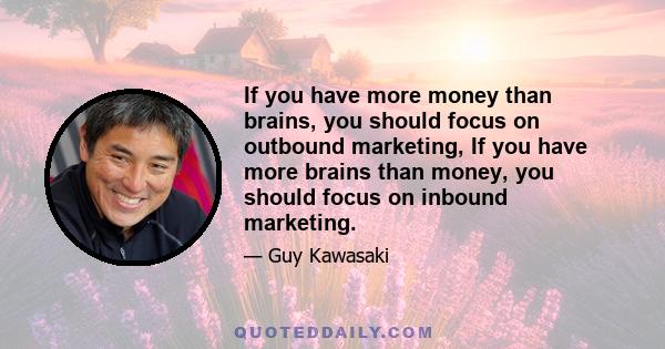 If you have more money than brains, you should focus on outbound marketing, If you have more brains than money, you should focus on inbound marketing.