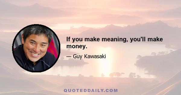 If you make meaning, you'll make money.