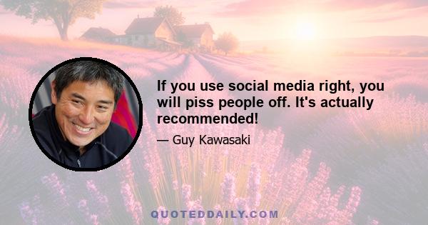 If you use social media right, you will piss people off. It's actually recommended!