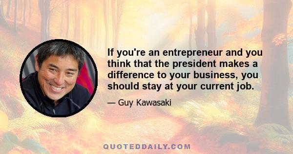 If you're an entrepreneur and you think that the president makes a difference to your business, you should stay at your current job.