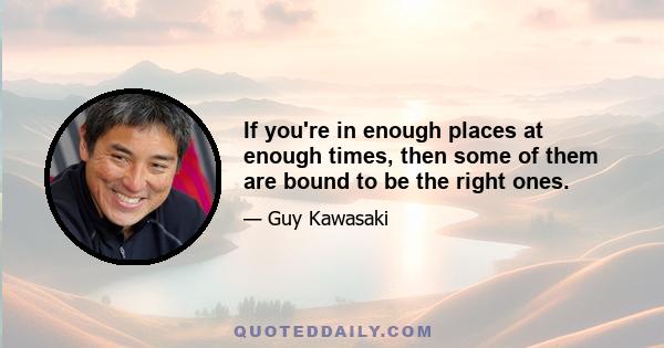 If you're in enough places at enough times, then some of them are bound to be the right ones.