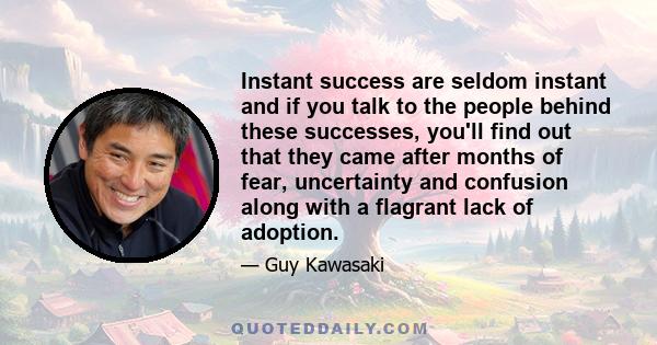 Instant success are seldom instant and if you talk to the people behind these successes, you'll find out that they came after months of fear, uncertainty and confusion along with a flagrant lack of adoption.