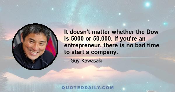 It doesn't matter whether the Dow is 5000 or 50,000. If you're an entrepreneur, there is no bad time to start a company.