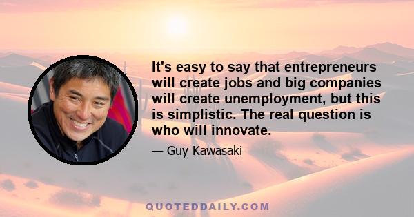 It's easy to say that entrepreneurs will create jobs and big companies will create unemployment, but this is simplistic. The real question is who will innovate.