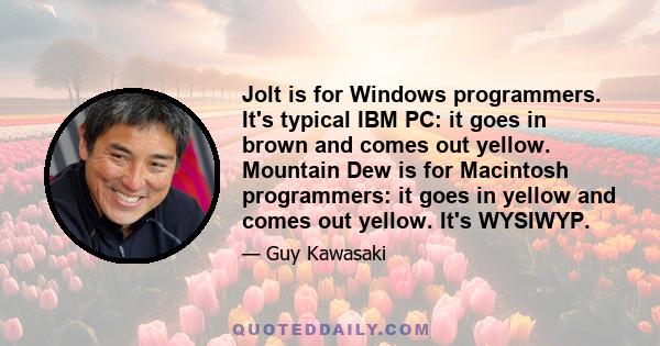 Jolt is for Windows programmers. It's typical IBM PC: it goes in brown and comes out yellow. Mountain Dew is for Macintosh programmers: it goes in yellow and comes out yellow. It's WYSIWYP.