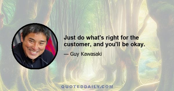 Just do what's right for the customer, and you'll be okay.