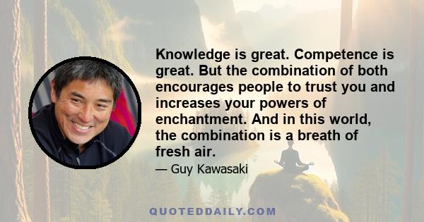 Knowledge is great. Competence is great. But the combination of both encourages people to trust you and increases your powers of enchantment. And in this world, the combination is a breath of fresh air.