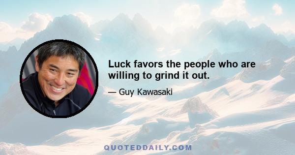 Luck favors the people who are willing to grind it out.