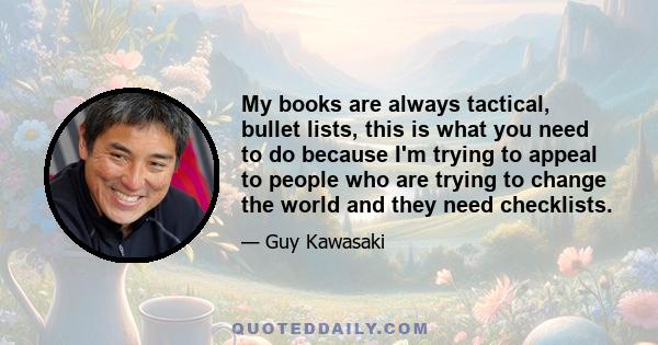 My books are always tactical, bullet lists, this is what you need to do because I'm trying to appeal to people who are trying to change the world and they need checklists.