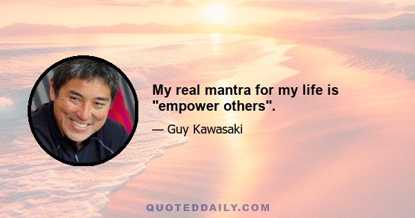 My real mantra for my life is empower others.