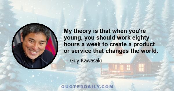 My theory is that when you're young, you should work eighty hours a week to create a product or service that changes the world.