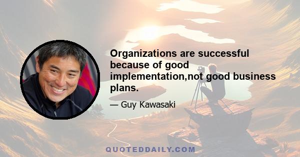 Organizations are successful because of good implementation,not good business plans.