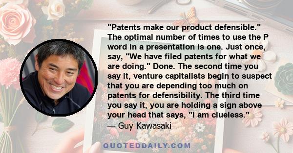 Patents make our product defensible. The optimal number of times to use the P word in a presentation is one. Just once, say, We have filed patents for what we are doing. Done. The second time you say it, venture