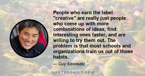 People who earn the label creative are really just people who come up with more combinations of ideas, find interesting ones faster, and are willing to try them out. The problem is that most schools and organizations