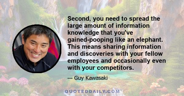 Second, you need to spread the large amount of information knowledge that you've gained-pooping like an elephant. This means sharing information and discoveries with your fellow employees and occasionally even with your 