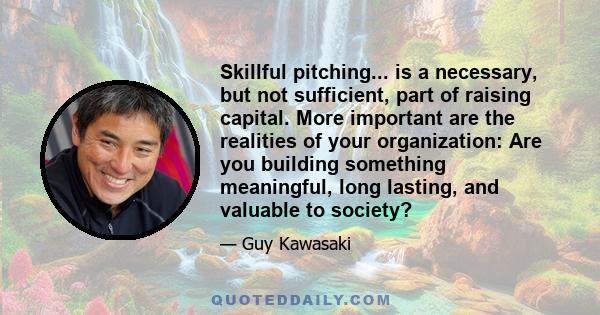 Skillful pitching... is a necessary, but not sufficient, part of raising capital. More important are the realities of your organization: Are you building something meaningful, long lasting, and valuable to society?