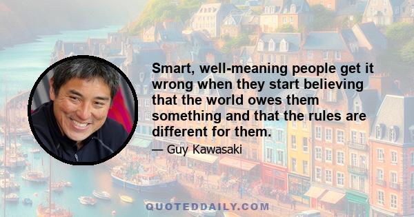 Smart, well-meaning people get it wrong when they start believing that the world owes them something and that the rules are different for them.