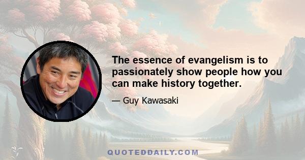 The essence of evangelism is to passionately show people how you can make history together.