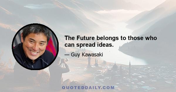 The Future belongs to those who can spread ideas.