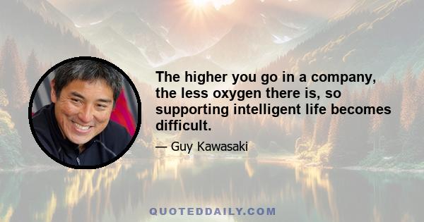 The higher you go in a company, the less oxygen there is, so supporting intelligent life becomes difficult.