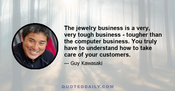 The jewelry business is a very, very tough business - tougher than the computer business. You truly have to understand how to take care of your customers.