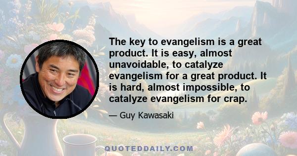 The key to evangelism is a great product. It is easy, almost unavoidable, to catalyze evangelism for a great product. It is hard, almost impossible, to catalyze evangelism for crap.