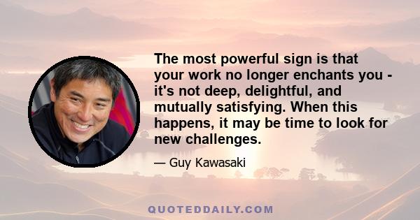 The most powerful sign is that your work no longer enchants you - it's not deep, delightful, and mutually satisfying. When this happens, it may be time to look for new challenges.