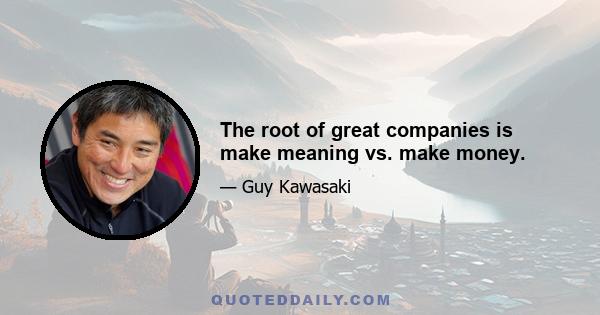 The root of great companies is make meaning vs. make money.