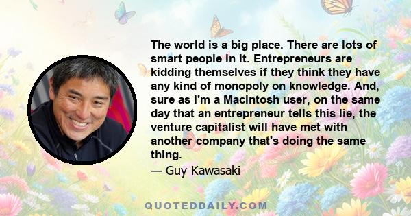 The world is a big place. There are lots of smart people in it. Entrepreneurs are kidding themselves if they think they have any kind of monopoly on knowledge. And, sure as I'm a Macintosh user, on the same day that an