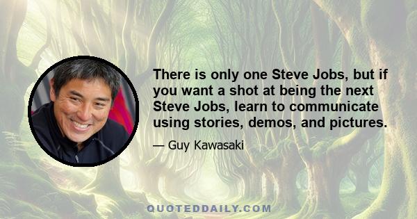 There is only one Steve Jobs, but if you want a shot at being the next Steve Jobs, learn to communicate using stories, demos, and pictures.